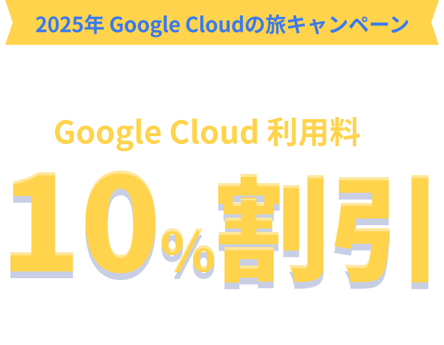 期間限定 Google Cloud の旅キャンペーン 2025年7月までずっとGoogle Cloud 利用料が 10%割引 2025年4月30日申込まで